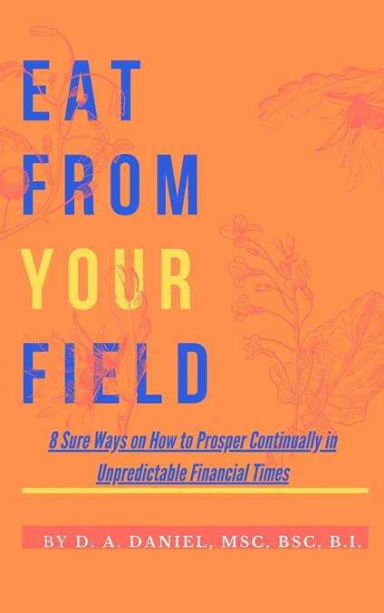 EAT FROM YOUR FIELD: 8 Sure Ways on How to Prosper Continually in Unpredictable Financial Times