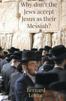 Why Don't The Jews Accept Jesus As Their Messiah? - Bernard Levine - cover