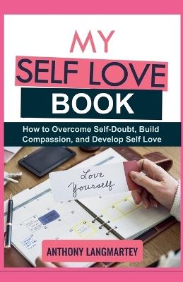 My Self Love Book: How to Overcome Self-Doubt, Build Compassion, and Develop Self Love - Anthony Langmartey - cover