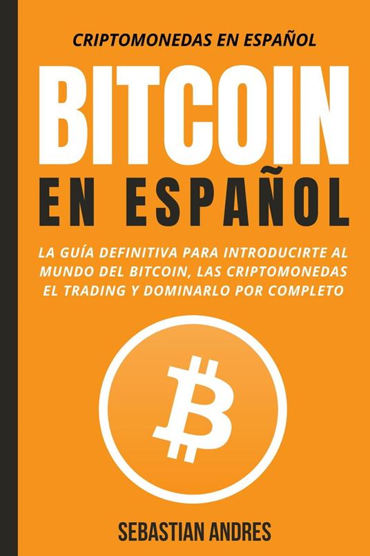 Bitcoin en Español : La guía definitiva para introducirte al mundo del Bitcoin, las Criptomonedas, el Trading y dominarlo por completo