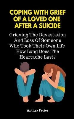 Coping With Grief Of A Loved One After A Suicide: Grieving The Devastation And Loss Of Someone Who Took Their Own Life. How Long Does The Heartache Last? - Anthea Peries - cover