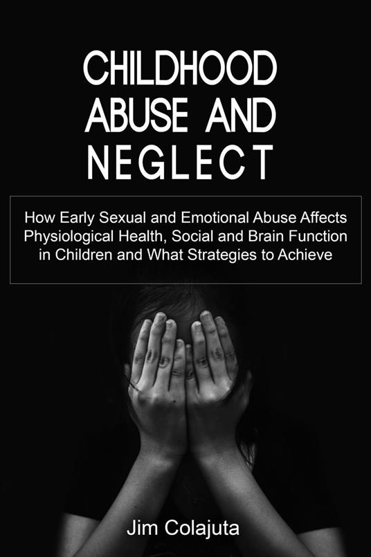 Childhood Abuse and Neglect How Early Sexual and Emotional Abuse Affects Physiological Health, Social and Brain Function in Children and What Strategies to Achieve