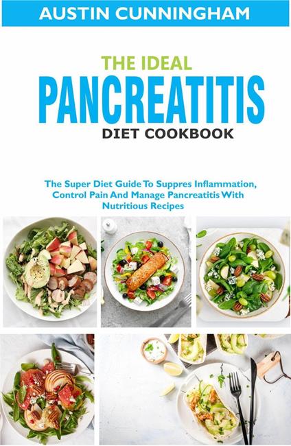 The Ideal Pancreatitis Diet Cookbook; The Super Diet Guide To Suppres Inflammation, Control Pain And Manage Pancreatitis With Nutritious Recipes