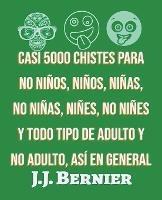 Casi 5000 chistes para no ninos, ninos, ninas, no ninas, nines, no nines y todo tipo de adulto y no adulto, asi en general - J J Bernier - cover