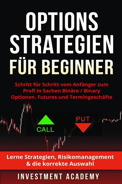 Optionsstrategien für Beginner: Schritt für Schritt vom Anfänger zum Profi in Sachen Binäre / Binary Optionen, Futures und Termingeschäfte - Lerne Strategien, Risikomanagement & die korrekte Auswahl