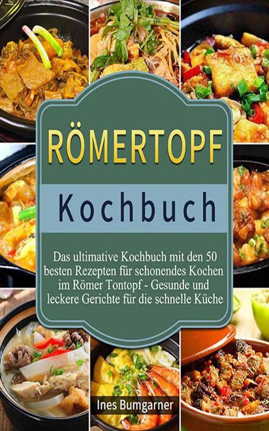 Römertopf Kochbuch,Das ultimative Kochbuch mit den 50 besten Rezepten für  schonendes Kochen im Römer Tontopf - Gesunde und leckere Gerichte für die  schnelle Küche - Bumgarner, Ines - Ebook in inglese -