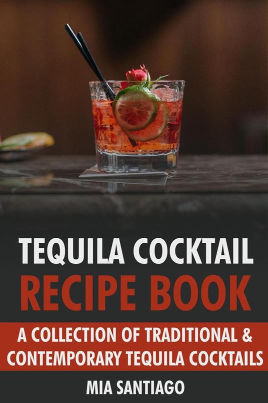 Tequila Cocktail Recipe Book: A Collection of Traditional & Contemporary Tequila Cocktails