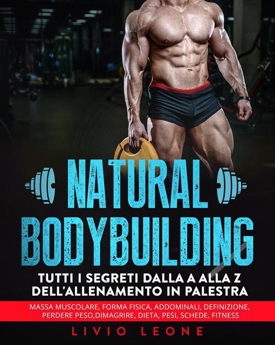 Natural bodybuilding: Tutti i segreti dalla a alla z dell'allenamento in  palestra (massa muscolare, forma fisica, addominali, definizione, perdere  peso, dimagrire, dieta, pesi, schede, fitness) - Leone, Livio - Ebook -  EPUB2