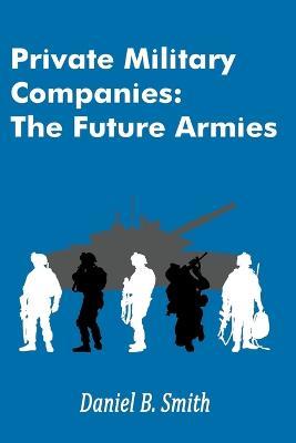 Private Military Companies: The Future Armies - Daniel B Smith - cover