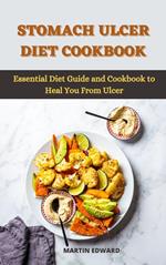 Stomach Ulcer Diet Cookbook : Essential Diet Guide and Cookbook to Heal You From Ulcer