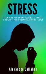 Stress: Tecniche per sconfiggere lo stress e segreti per iniziare a vivere felici