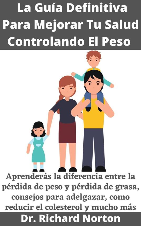 La Guía Definitiva Para Mejorar Tu Salud Controlando El Peso: Aprenderás la diferencia entre la pérdida de peso y pérdida de grasa, consejos para adelgazar, como reducir el colesterol y mucho más