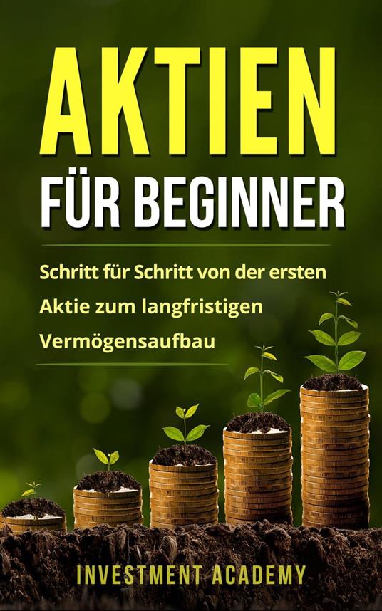 Aktien für Beginner: Schritt für Schritt von der ersten Aktie zum langfristigen Vermögensaufbau - Geld Sparen, Ansparen und langfristig Geld anlegen