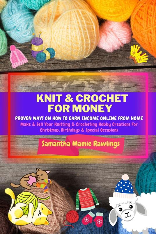 Knit And Crochet For Money: Proven Ways On How To Earn Income Online From Home. Make & Sell Your Knitting & Crocheting Hobby Creations For Christmas, Birthdays & Special Occasions