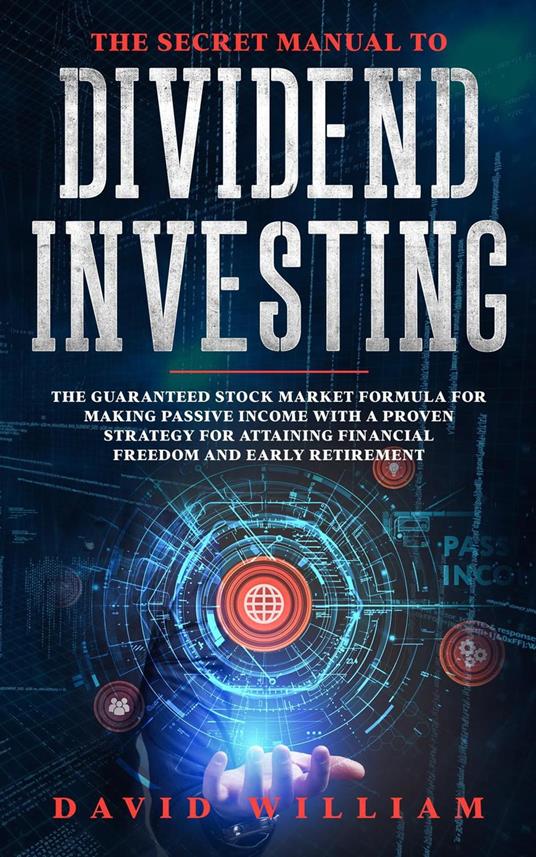 The Secret Manual to Dividend Investing: The Guaranteed Stock Market Formula for Making Passive Income with a Proven Strategy for Attaining Financial Freedom and Early Retirement