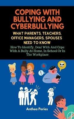 Coping With Bullying And Cyberbullying: What Parents, Teachers, Office Managers, And Spouses Need To Know: How To Identify, Deal With And Cope With A Bully At Home, In School Or In The Workplace - Anthea Peries - cover