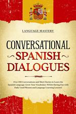 Conversational Spanish Dialogues: Over 100 Conversations and Short Stories to Learn the Spanish Language. Grow Your Vocabulary Whilst Having Fun with Daily Used Phrases and Language Learning Lessons!