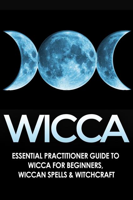 Wicca: Essential Practitioner’s Guide to Wicca or Beginner’s, Wiccan Spells & Witchcraft