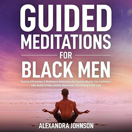 Guided Meditations For Black Men: Positive Affirmations & Mindfulness Meditations For Success, Wealth, True Confidence, Love, Health, Fitness, Anxiety, Depression, Overthinking & Self-Love