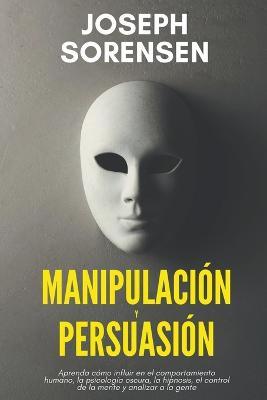 Manipulacion y persuasion: Aprenda como influir en el comportamiento humano, la psicologia oscura, la hipnosis, el control de la mente, y analizar la gente - Joseph Sorensen - cover