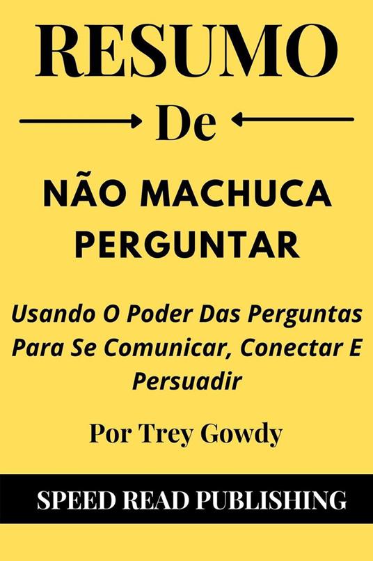 Resumo De Não Machuca Perguntar Por Trey Gowdy Usando O Poder Das Perguntas Para Se Comunicar, Conectar E Persuadir