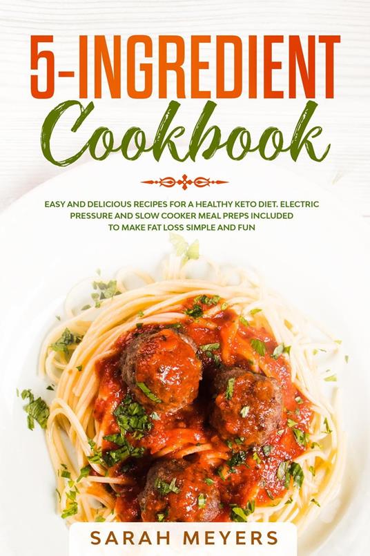 5-Ingredient Cookbook: Easy and Delicious Recipes for A Healthy Keto Diet. Electric Pressure and Slow Cooker Meal Preps Included to Make Fat Loss Simple and Fun