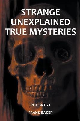 Strange Unexplained True Mysteries - Volume 1 - Frank Baker - cover