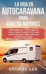 RV; La vida en autocaravana para adultos mayores: Cómo empezar y gestionar tu vida a tiempo completo en una autocaravana como jubilado de más de 60 años