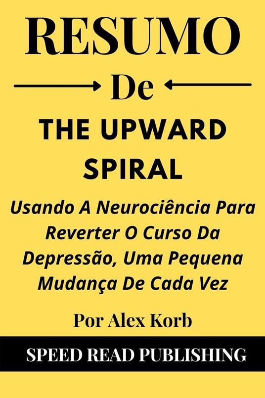 Resumo De The Upward Spiral Por Alex Korb Usando A Neurociência Para Reverter O Curso Da Depressão, Uma Pequena Mudança De Cada Vez