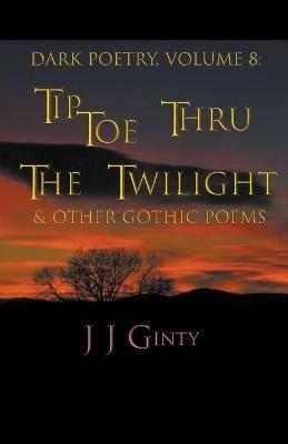 Dark Poetry, Volume 8: Tiptoe Thru The Twilight & Other Gothic Poems - J J Ginty - cover