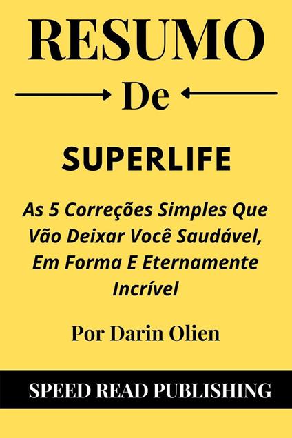 Resumo De SuperLife Por Darin Olien As 5 Correções Simples Que Vão Deixar Você Saudável, Em Forma E Eternamente Incrível