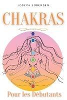 Chakras pour les debutants: Un guide complet pour eveiller et equilibrer les chakras, y compris des techniques d'auto-guerison qui vous permettront de rayonner une energie positive et de vous guerir. - Joseph Sorensen - cover