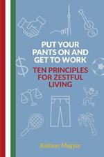 Put Your Pants On and Get to Work - Ten Principles for Zestful Living