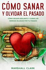 Cómo Sanar y Olvidar el Pasado: Cómo Seguir Adelante y Curar las Heridas Dejadas por tu Pasado