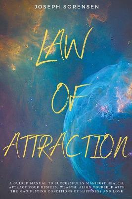 Law of Attraction: A Guided Manual to Successfully Manifest Health, Attract Your Desires, Wealth, Align Yourself with the Manifesting Conditions of Happiness and Love - Joseph Sorensen - cover