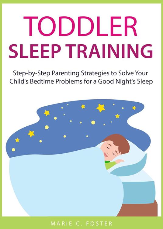 Toddler Sleep Training: Step-by-Step Parenting Strategies to Solve Your Child's Bedtime Problems for a Good Night's Sleep