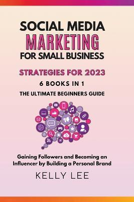 Social Media Marketing for Small Business Strategies for 2023 6 Books in 1 the Ultimate Beginners Guide Gaining Followers and Becoming an Influencer by Building a Personal Brand - Kelly Lee - cover