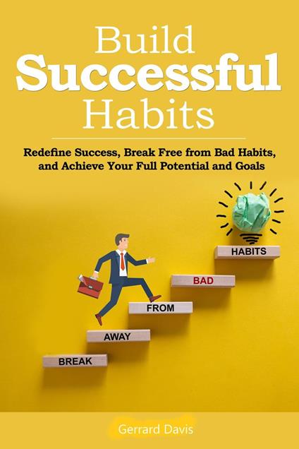 Build Successful Habits Redefine Success, Break Free from Bad Habits, and Achieve Your Full Potential and Goals