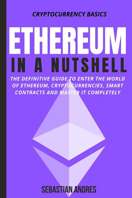 Ethereum in a Nutshell: The Definitive Guide to Enter the World of Ethereum, Cryptocurrencies, Smart Contracts and Master It Completely