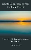 How to Bring Peace to Your Soul and Keep it: A Journey of Healing and Restoration for Your Soul.