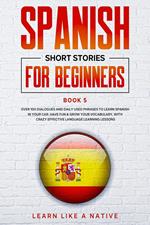 Spanish Short Stories for Beginners Book 5: Over 100 Dialogues and Daily Used Phrases to Learn Spanish in Your Car. Have Fun & Grow Your Vocabulary, with Crazy Effective Language Learning Lessons