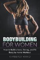 Bodybuilding for Women: How to Build a Lean, Strong, and Fit Body by Home Workout - Kimberly Ward - cover