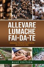 Allevare Lumache Fai-Da-Te: Manuale Pratico Illustrato Di Elicicoltura. Tutte Le Tecniche Avvincenti E Redditizie Per Conoscere Ed Allevare Le Chiocciole