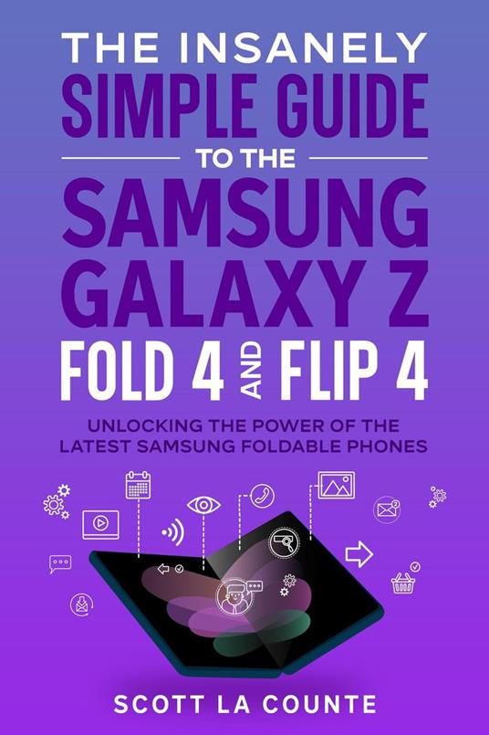 The Insanely Simple Guide to the Samsung Galaxy Z Fold 4 and Flip 4: Unlocking the Power of the Latest Samsung Foldable Phones