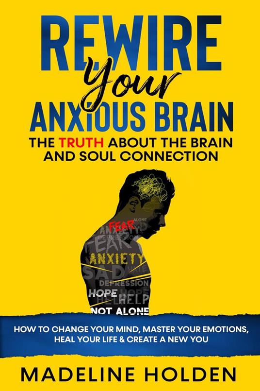 Rewire Your Anxious Brain: The Truth About the Brain and Soul Connection How to Change Your Mind, Master Your Emotions, Heal Your Life & Create a New You