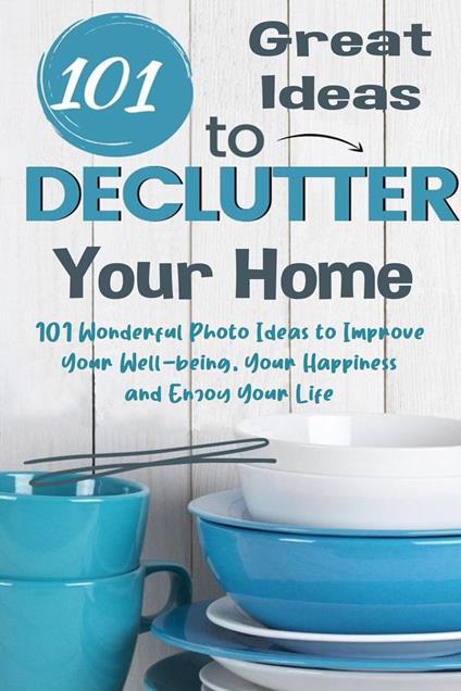 101 Great Ideas to Declutter Your Home 101 Wonderful Photo Ideas to Improve Your Well-being, Your Happiness and Enjoy Your Life