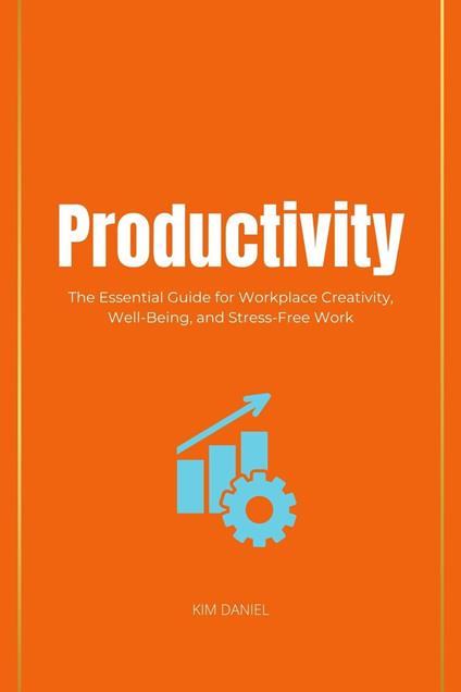 Productivity: The Essential Guide for Workplace Creativity, Well-Being, and Stress-Free Work