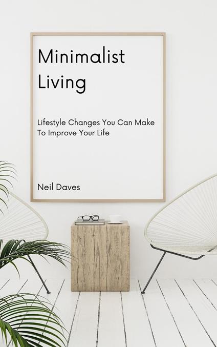Minimalist Living - Lifestyle Changes You Can Make To Improve Your Life -  Daves, Neil - Ebook in inglese - EPUB2 con DRMFREE | IBS