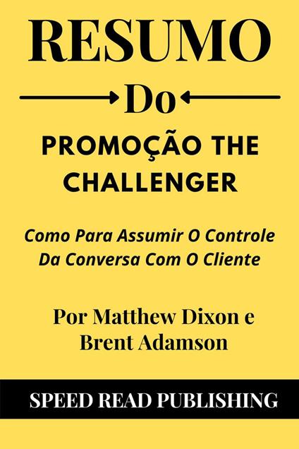 Resumo Do Promoção the Challenger Por Matthew Dixon e Brent Adamson Como Para Assumir O Controle Da Conversa Com O Cliente