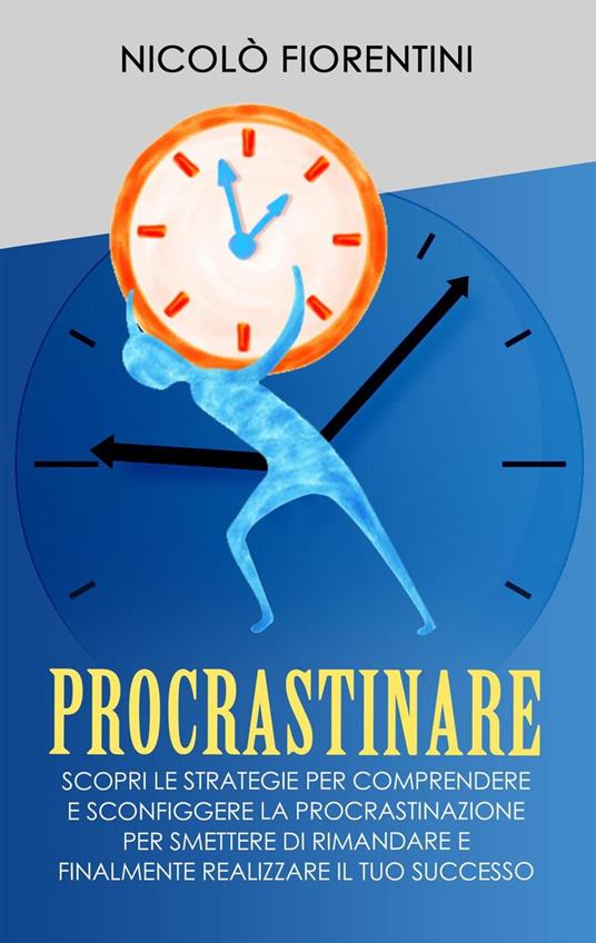 Procrastinare: Scopri le Strategie per Comprendere e Sconfiggere la Procrastinazione per Smettere di Rimandare e Finalmente Realizzare il tuo Successo - Nicolò Fiorentini - ebook